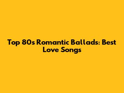 Top 80s Romantic Ballads: Best Love Songs