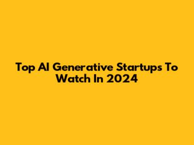 Top AI Generative Startups To Watch In 2024