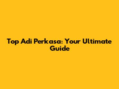 Top Adi Perkasa: Your Ultimate Guide