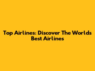 Top Airlines: Discover The World's Best Airlines
