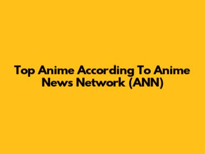 Top Anime According To Anime News Network (ANN)