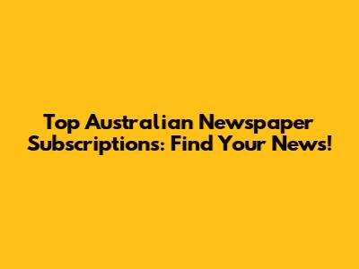 Top Australian Newspaper Subscriptions: Find Your News!