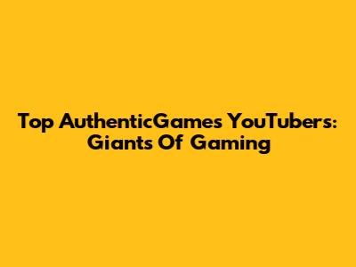 Top AuthenticGames YouTubers: Giants Of Gaming
