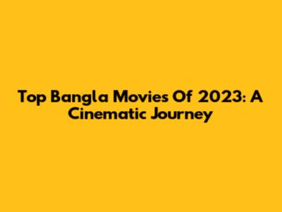 Top Bangla Movies Of 2023: A Cinematic Journey