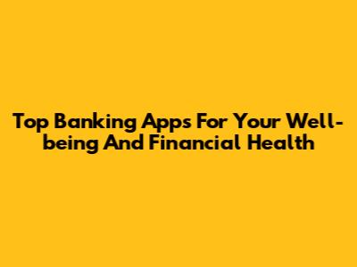 Top Banking Apps For Your Well-being And Financial Health