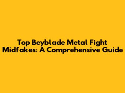 Top Beyblade Metal Fight Midfakes: A Comprehensive Guide