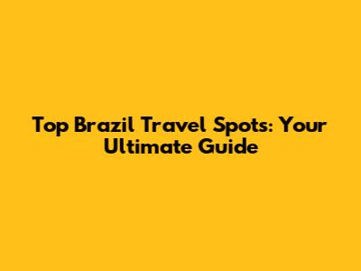 Top Brazil Travel Spots: Your Ultimate Guide