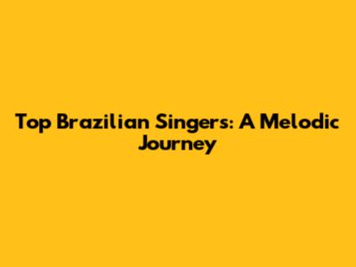 Top Brazilian Singers: A Melodic Journey