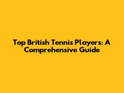 Top British Tennis Players: A Comprehensive Guide