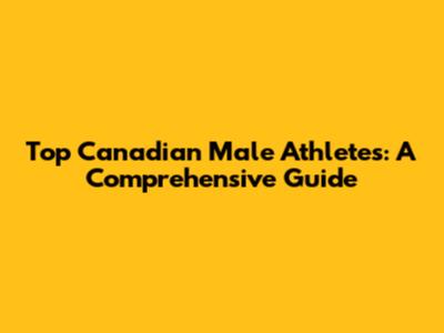 Top Canadian Male Athletes: A Comprehensive Guide