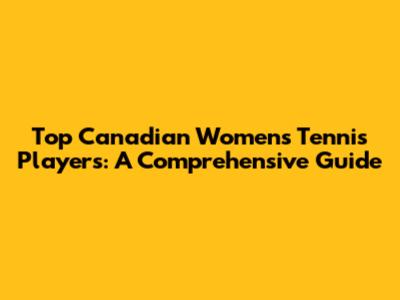 Top Canadian Women's Tennis Players: A Comprehensive Guide