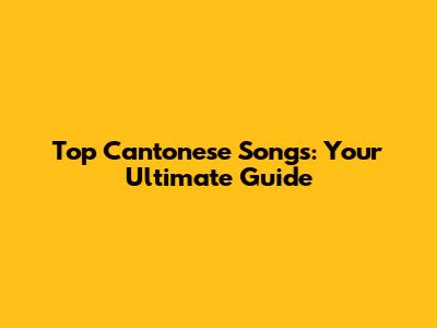 Top Cantonese Songs: Your Ultimate Guide