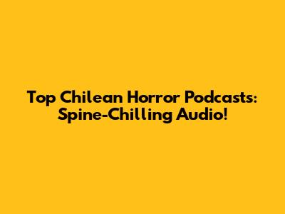 Top Chilean Horror Podcasts: Spine-Chilling Audio!