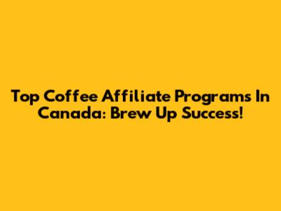 Top Coffee Affiliate Programs In Canada: Brew Up Success!