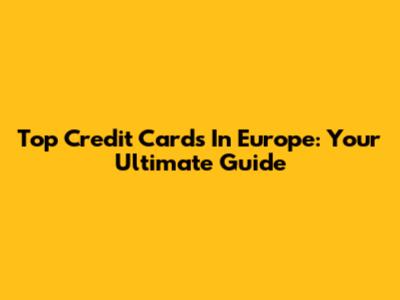 Top Credit Cards In Europe: Your Ultimate Guide