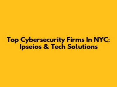 Top Cybersecurity Firms In NYC: Ipseios & Tech Solutions