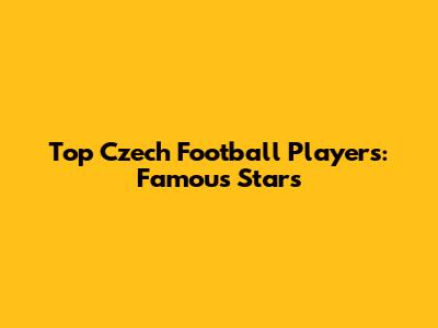 Top Czech Football Players: Famous Stars
