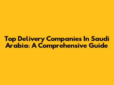 Top Delivery Companies In Saudi Arabia: A Comprehensive Guide