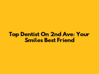 Top Dentist On 2nd Ave: Your Smile's Best Friend