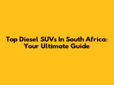 Top Diesel SUVs In South Africa: Your Ultimate Guide