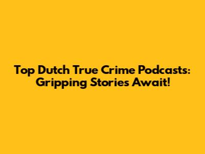 Top Dutch True Crime Podcasts: Gripping Stories Await!