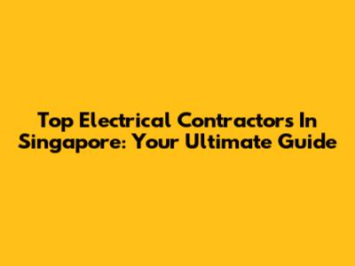 Top Electrical Contractors In Singapore: Your Ultimate Guide