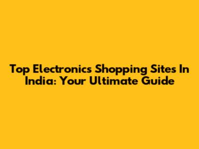 Top Electronics Shopping Sites In India: Your Ultimate Guide