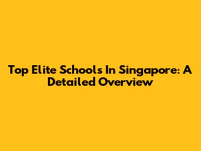 Top Elite Schools In Singapore: A Detailed Overview