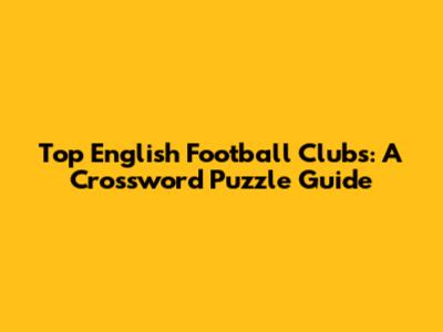 Top English Football Clubs: A Crossword Puzzle Guide