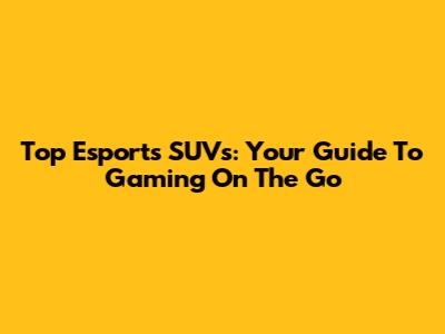 Top Esports SUVs: Your Guide To Gaming On The Go