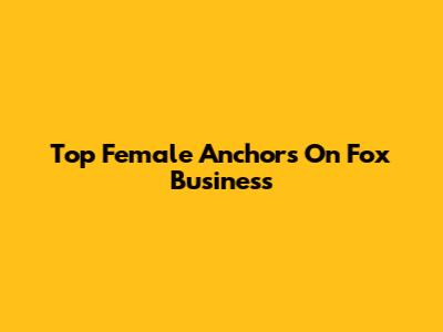 Top Female Anchors On Fox Business