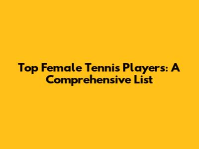 Top Female Tennis Players: A Comprehensive List