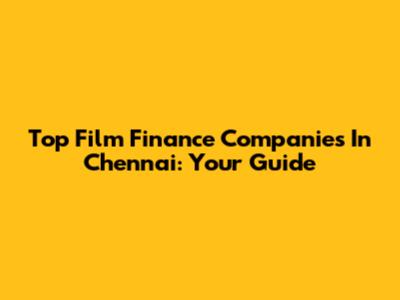 Top Film Finance Companies In Chennai: Your Guide