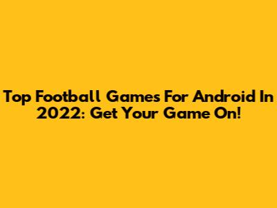Top Football Games For Android In 2022: Get Your Game On!