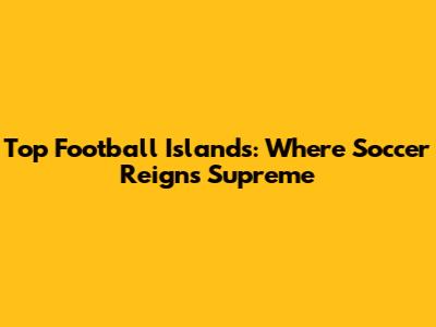 Top Football Islands: Where Soccer Reigns Supreme