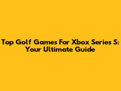 Top Golf Games For Xbox Series S: Your Ultimate Guide