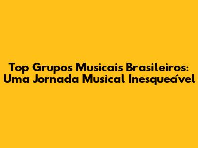 Top Grupos Musicais Brasileiros: Uma Jornada Musical Inesquecível