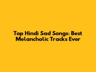 Top Hindi Sad Songs: Best Melancholic Tracks Ever