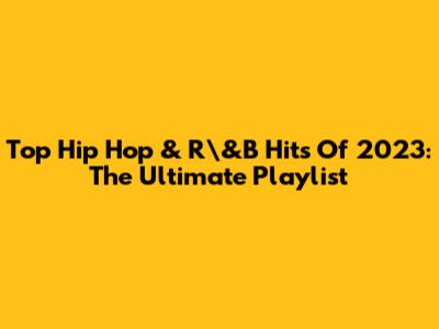 Top Hip Hop & R\&B Hits Of 2023: The Ultimate Playlist