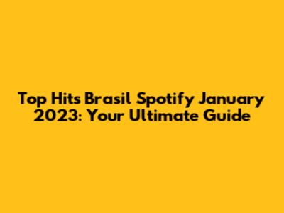 Top Hits Brasil Spotify January 2023: Your Ultimate Guide