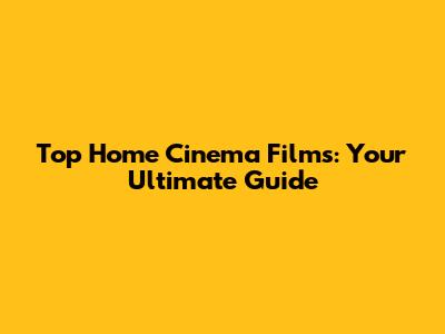 Top Home Cinema Films: Your Ultimate Guide