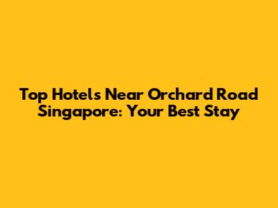 Top Hotels Near Orchard Road Singapore: Your Best Stay