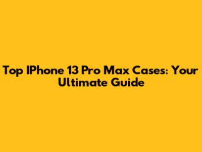 Top IPhone 13 Pro Max Cases: Your Ultimate Guide