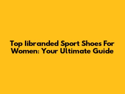 Top Iibranded Sport Shoes For Women: Your Ultimate Guide