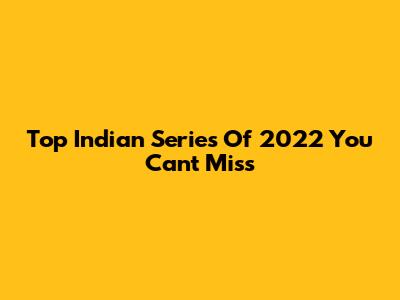 Top Indian Series Of 2022 You Can't Miss