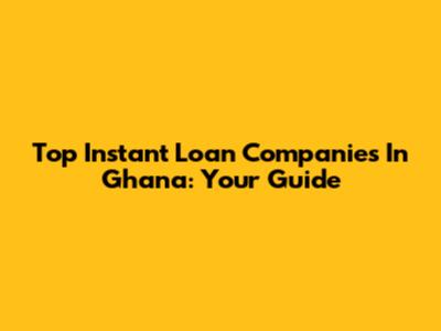 Top Instant Loan Companies In Ghana: Your Guide