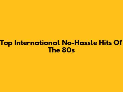 Top International No-Hassle Hits Of The 80s
