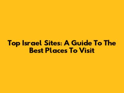 Top Israel Sites: A Guide To The Best Places To Visit