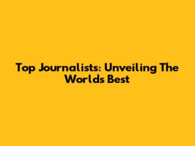 Top Journalists: Unveiling The World's Best