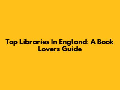 Top Libraries In England: A Book Lover's Guide